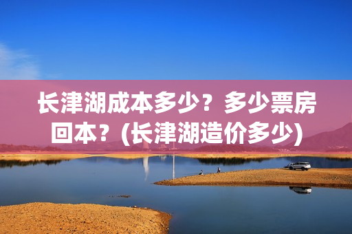 长津湖成本多少？多少票房回本？(长津湖造价多少)