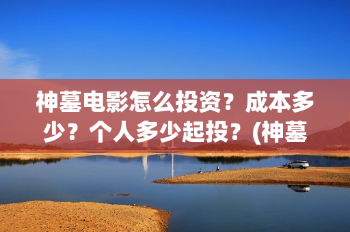 神墓电影怎么投资？成本多少？个人多少起投？(神墓 播放)
