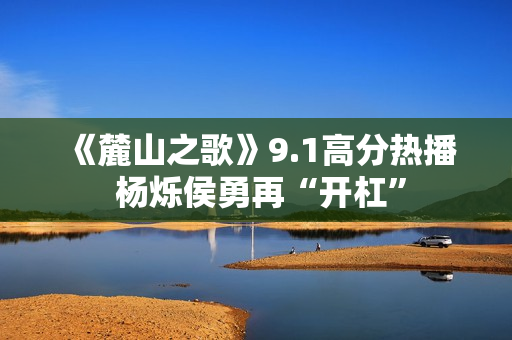 《麓山之歌》9.1高分热播 杨烁侯勇再“开杠”