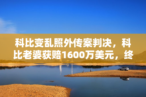 科比变乱照外传案判决，科比老婆获赔1600万美元，终究还她公允了