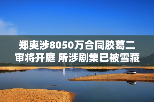 郑爽涉8050万合同胶葛二审将开庭 所涉剧集已被雪藏6年 郑爽涉8050万合同胶葛二审将开庭 所涉剧集已被雪藏6年