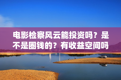 电影检察风云能投资吗？是不是圈钱的？有收益空间吗？(《检察风云》)