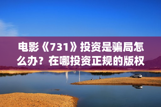 电影《731》投资是骗局怎么办？在哪投资正规的版权？(电影731投资方股票是什么)