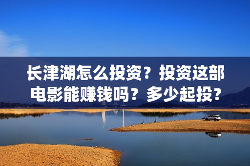 长津湖怎么投资？投资这部电影能赚钱吗？多少起投？(长津湖投资13亿多少能回本)