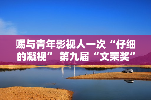 赐与青年影视人一次“仔细的凝视” 第九届“文荣奖”开启申报通道
