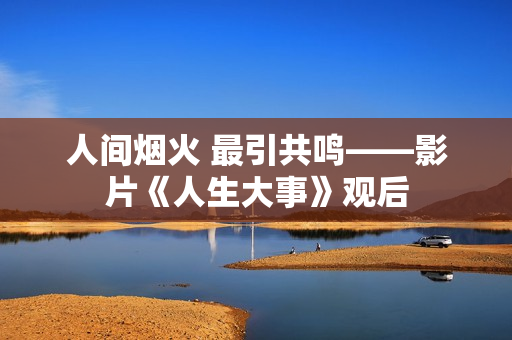 人间烟火 最引共鸣——影片《人生大事》观后