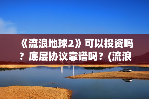 《流浪地球2》可以投资吗？底层协议靠谱吗？(流浪地球2票房)