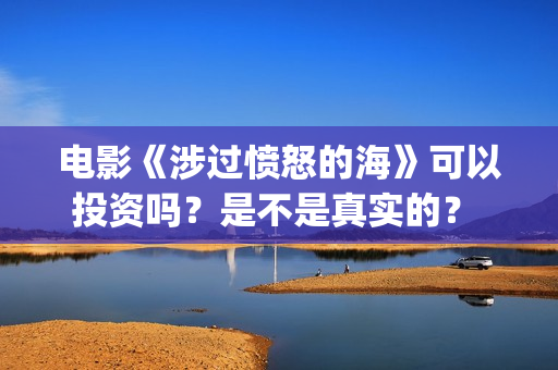 电影《涉过愤怒的海》可以投资吗？是不是真实的？ (电影涉过愤怒的海剧情介绍)