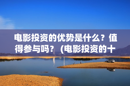 电影投资的优势是什么？值得参与吗？ (电影投资的十大亮点)