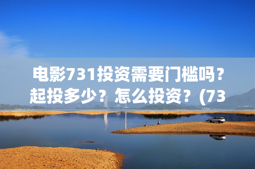 电影731投资需要门槛吗?起投多少?怎么投资?(731电影成本) 电影731投资需要门槛吗?起投多少?怎么投资?(731电影成本)