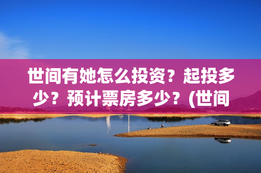 世间有她怎么投资?起投多少?预计票房多少?(世间有她预售) 世间有她怎么投资?起投多少?预计票房多少?(世间有她预售)