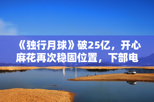 《独行月球》破25亿，开心麻花再次稳固位置，下部电影票房也稳了
