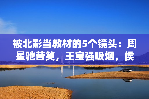 被北影当教材的5个镜头：周星驰苦笑，王宝强吸烟，侯勇的惧怕