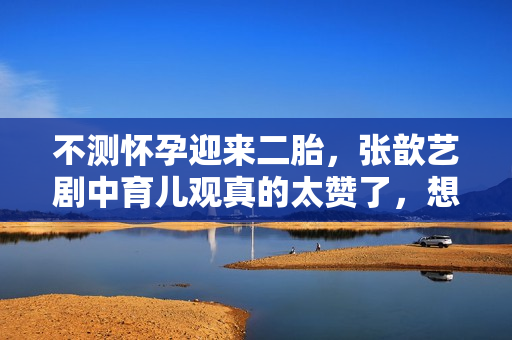 不测怀孕迎来二胎，张歆艺剧中育儿观真的太赞了，想为她打call