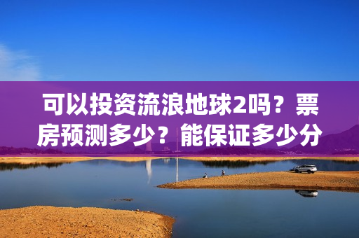 可以投资流浪地球2吗？票房预测多少？能保证多少分红收益？(流浪赚钱技巧)
