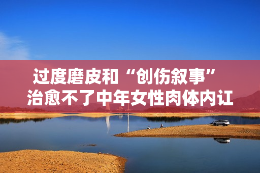 过度磨皮和“创伤叙事” 治愈不了中年女性肉体内讧