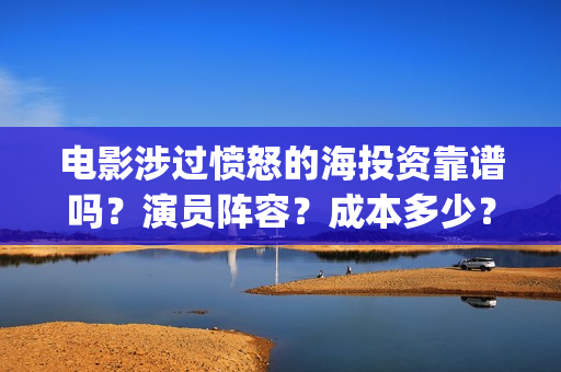 电影涉过愤怒的海投资靠谱吗？演员阵容？成本多少？川(电影涉过愤怒的海定档)