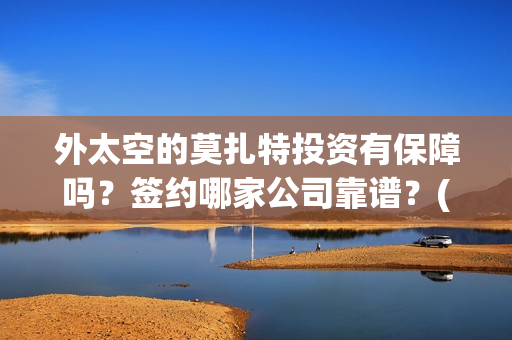 外太空的莫扎特投资有保障吗？签约哪家公司靠谱？(外太空的莫扎特免费观看高清完整版下载)