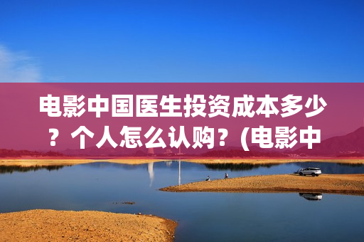 电影中国医生投资成本多少？个人怎么认购？(电影中国医生遭投诉)