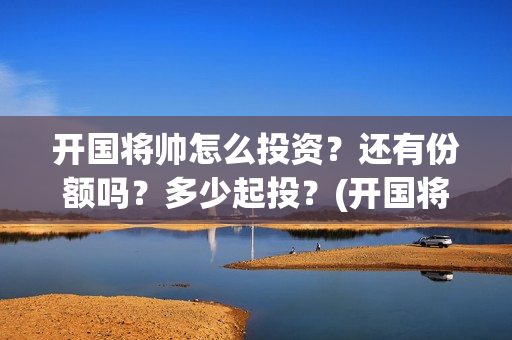 开国将帅怎么投资？还有份额吗？多少起投？(开国将军怎么定军衔)