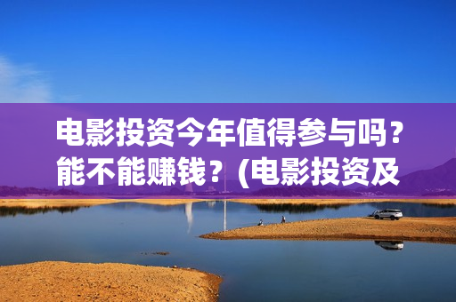 电影投资今年值得参与吗？能不能赚钱？(电影投资及票房)