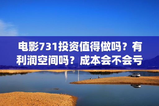 电影731投资值得做吗？有利润空间吗？成本会不会亏损？(731电影票房)