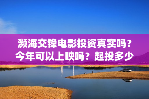 濒海交锋电影投资真实吗？今年可以上映吗？起投多少？(濒海交锋电影视频)