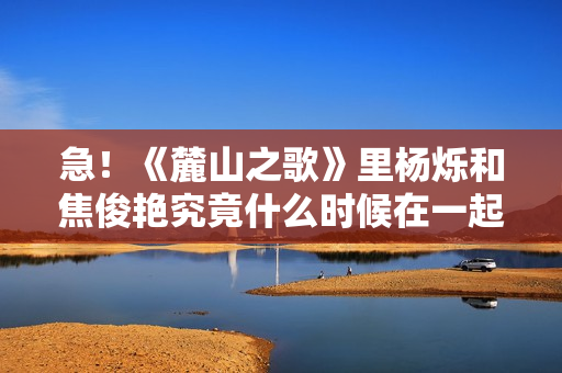 急！《麓山之歌》里杨烁和焦俊艳究竟什么时候在一起！