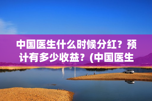 中国医生什么时候分红？预计有多少收益？(中国医生什么时候下线)