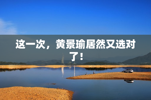 这一次，黄景瑜居然又选对了！