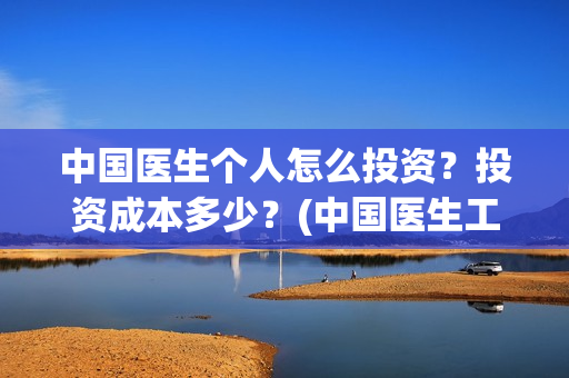 中国医生个人怎么投资？投资成本多少？(中国医生工作人员)