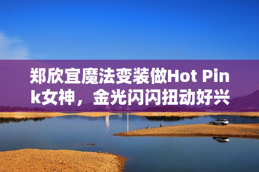 郑欣宜魔法变装做Hot Pink女神，金光闪闪扭动好兴奋