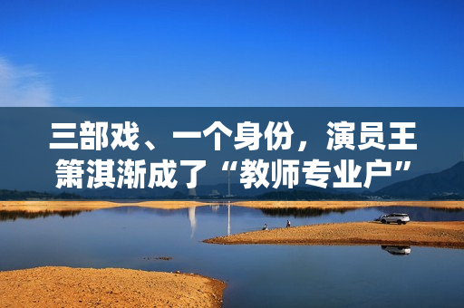 三部戏、一个身份，演员王箫淇渐成了“教师专业户”