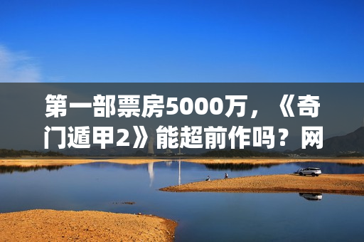 第一部票房5000万，《奇门遁甲2》能超前作吗？网络电影投资收益高吗(第一部票房过亿的电影)