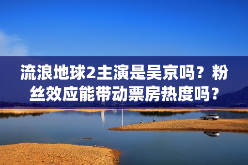 流浪地球2主演是吴京吗？粉丝效应能带动票房热度吗？投资门槛高吗？(流浪地球2主演是谁)