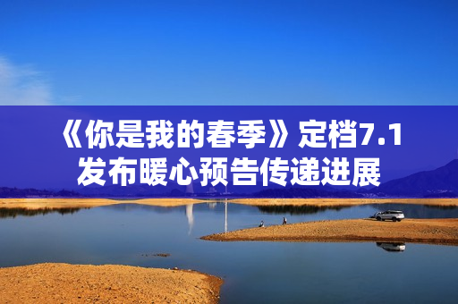《你是我的春季》定档7.1 发布暖心预告传递进展 《你是我的春季》定档7.1 发布暖心预告传递进展