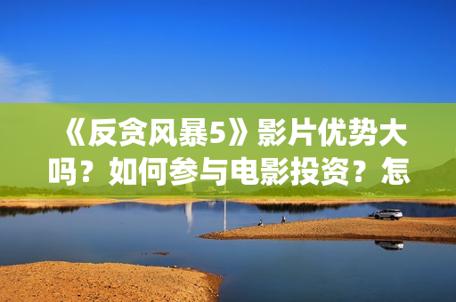 《反贪风暴5》影片优势大吗？如何参与电影投资？怎么投资最靠谱？(反贪风暴5陆志廉结局)