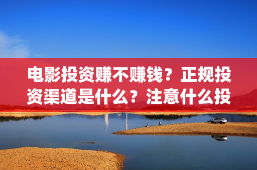 电影投资赚不赚钱？正规投资渠道是什么？注意什么投资风险？(电影投资赚钱吗)