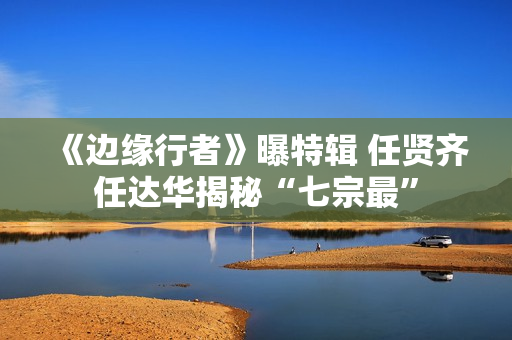 《边缘行者》曝特辑 任贤齐任达华揭秘“七宗最”