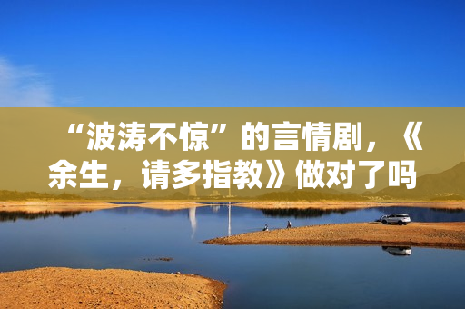 “波涛不惊”的言情剧，《余生，请多指教》做对了吗？