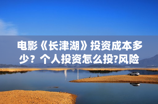 电影《长津湖》投资成本多少？个人投资怎么投?风险和收益哪个高？(电影《长津湖》完整版播放免费观看)