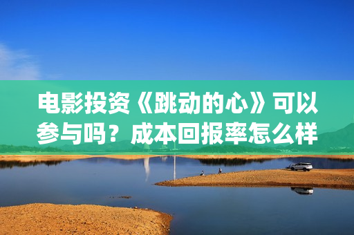 电影投资《跳动的心》可以参与吗？成本回报率怎么样？是保本的吗？(跳动文化)