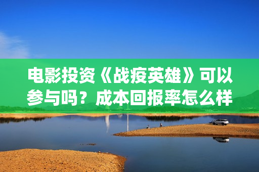 电影投资《战疫英雄》可以参与吗？成本回报率怎么样？是保本的吗？(电影投资《战疫》多少钱)