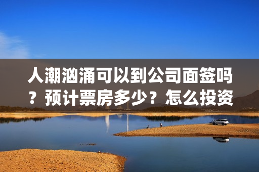 人潮汹涌可以到公司面签吗？预计票房多少？怎么投资？(人潮汹涌说什么)