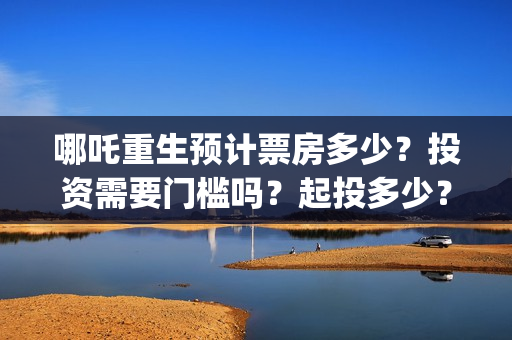 哪吒重生预计票房多少？投资需要门槛吗？起投多少？(哪吒重生电影票多少钱现场买票)