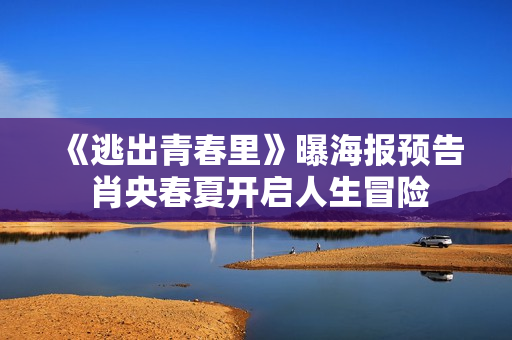 《逃出青春里》曝海报预告 肖央春夏开启人生冒险