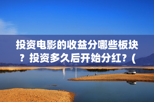 投资电影的收益分哪些板块？投资多久后开始分红？(投资电影的收益怎么算)