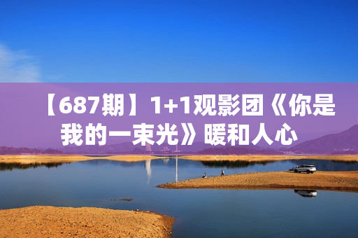 【687期】1+1观影团《你是我的一束光》暖和人心 【687期】1+1观影团《你是我的一束光》暖和人心