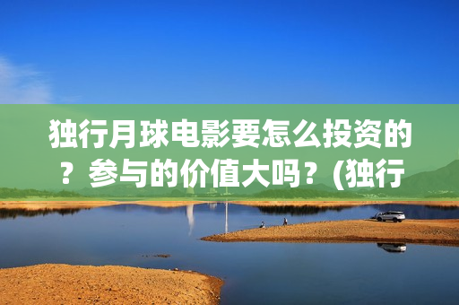 独行月球电影要怎么投资的？参与的价值大吗？(独行月球电影什么时候开机)