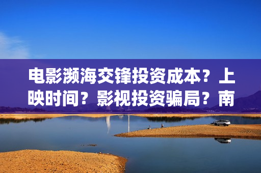 电影濒海交锋投资成本？上映时间？影视投资骗局？南海(濒海交锋上映)